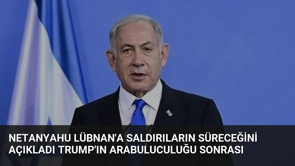 Netanyahu Lübnan’a saldırıların süreceğini açıkladı Trump’ın arabuluculuğu sonrası