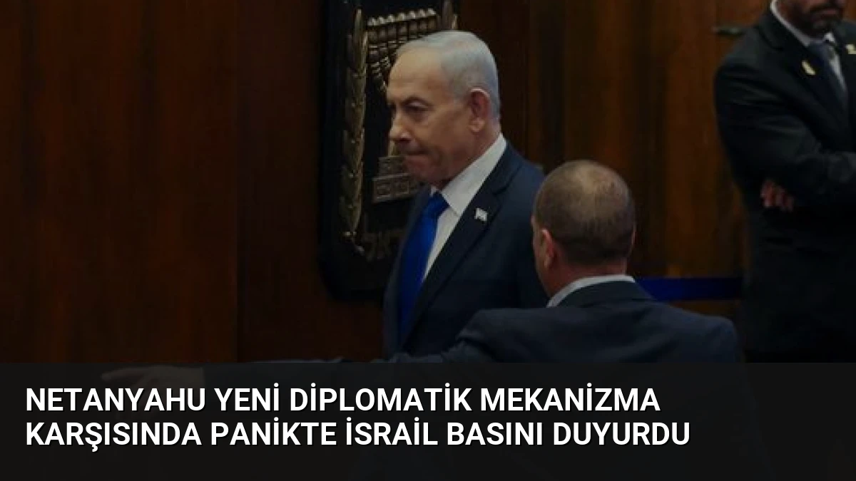 Netanyahu Yeni Diplomatik Mekanizma Karşısında Panikte İsrail Basını Duyurdu
