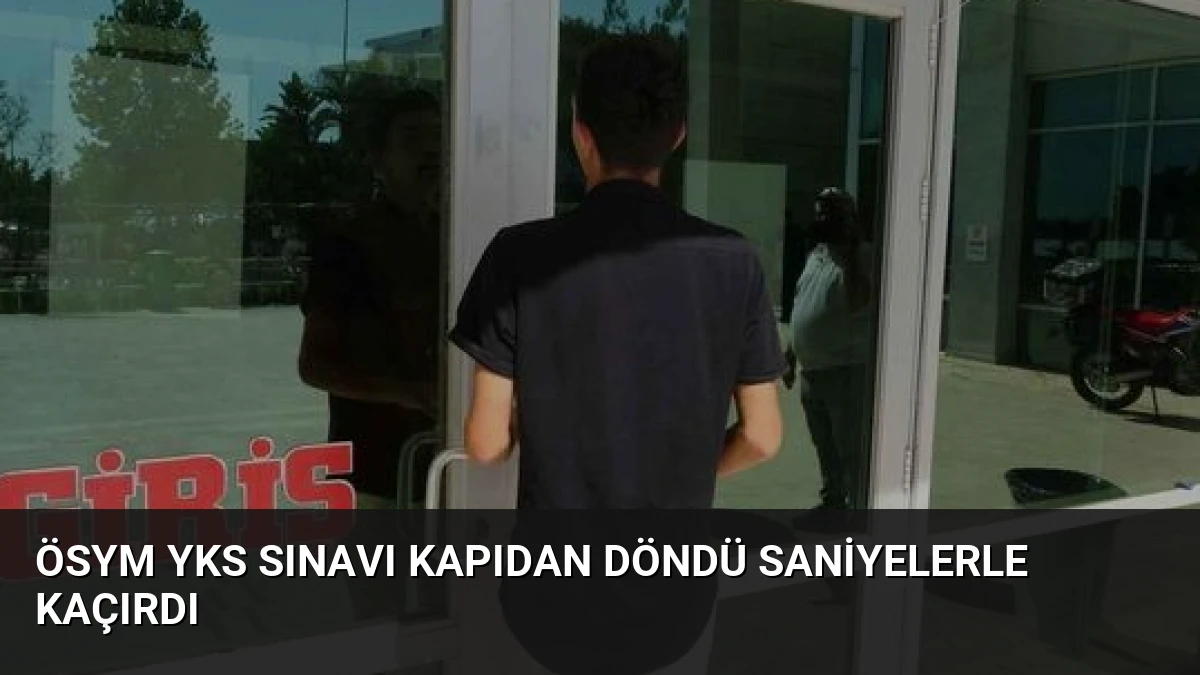 ÖSYM YKS Sınavı Kapıdan Döndü Saniyelerle Kaçırdı