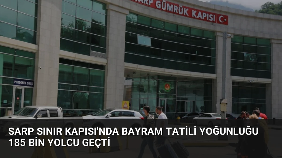 Sarp Sınır Kapısı’nda Bayram Tatili Yoğunluğu 185 Bin Yolcu Geçti