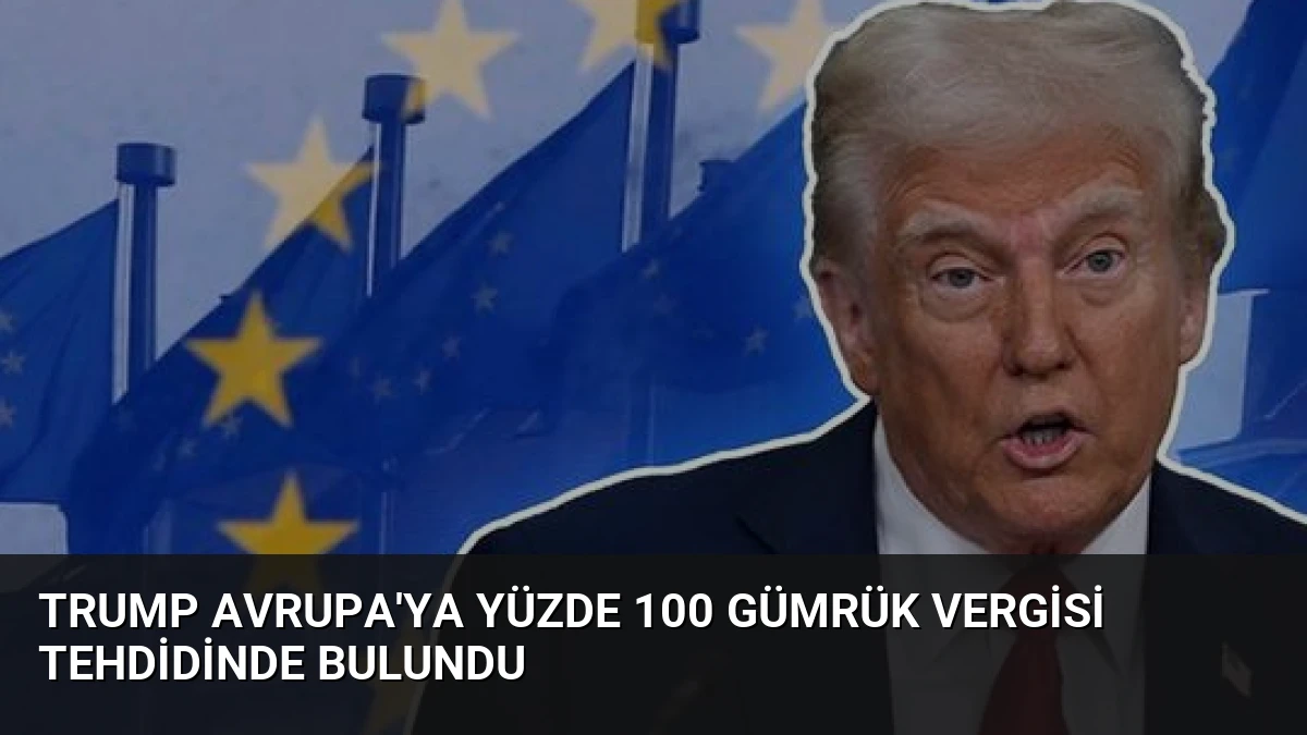 Trump Avrupa’ya Yüzde 100 Gümrük Vergisi Tehdidinde Bulundu