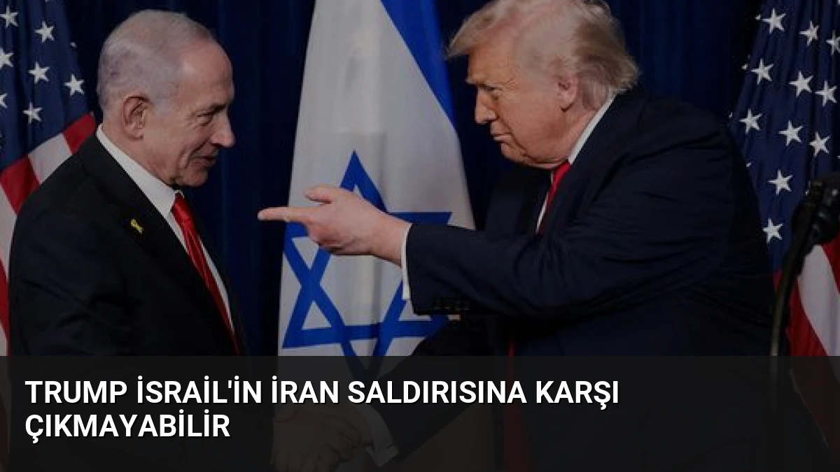 Trump İsrail’in İran Saldırısına Karşı Çıkmayabilir
