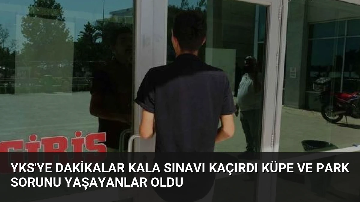 YKS’ye Dakikalar Kala Sınavı Kaçırdı Küpe ve Park Sorunu Yaşayanlar Oldu