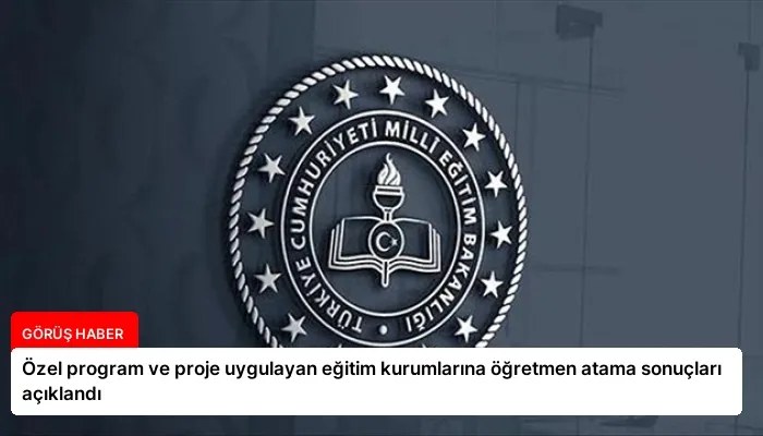 Özel program ve proje uygulayan eğitim kurumlarına öğretmen atama sonuçları açıklandı