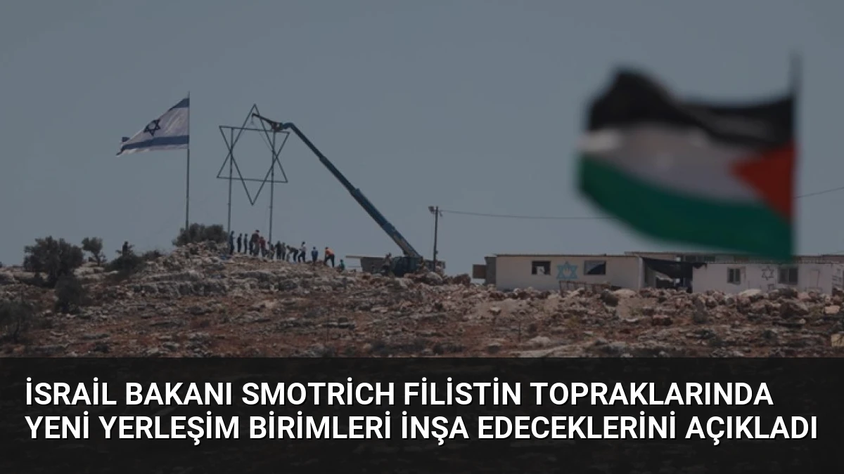 İsrail Bakanı Smotrich Filistin Topraklarında Yeni Yerleşim Birimleri İnşa Edeceklerini Açıkladı