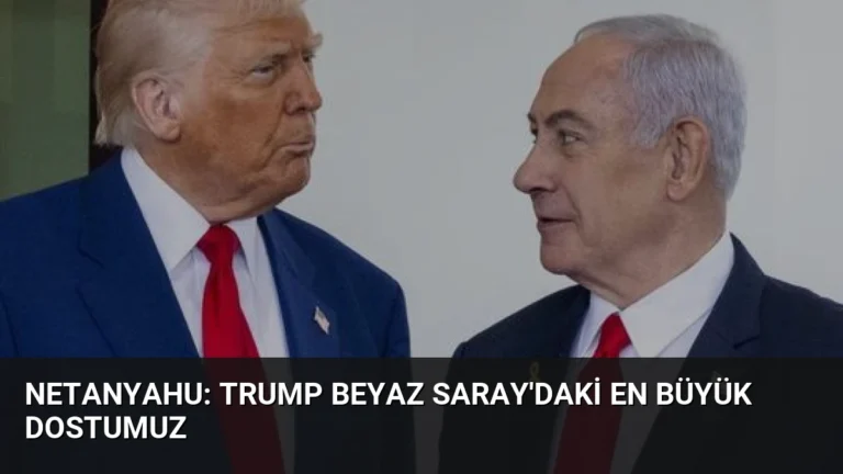 Netanyahu: Trump Beyaz Saray’daki En Büyük Dostumuz