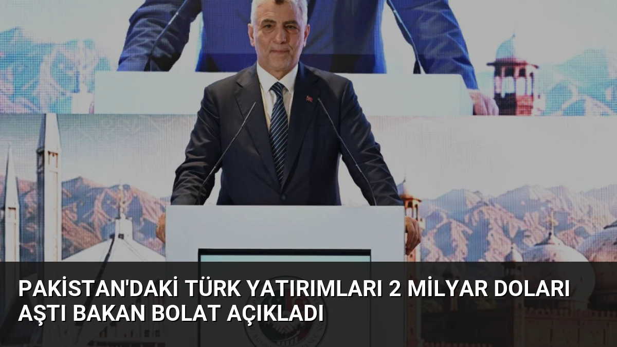 Pakistan’daki Türk Yatırımları 2 Milyar Doları Aştı Bakan Bolat Açıkladı