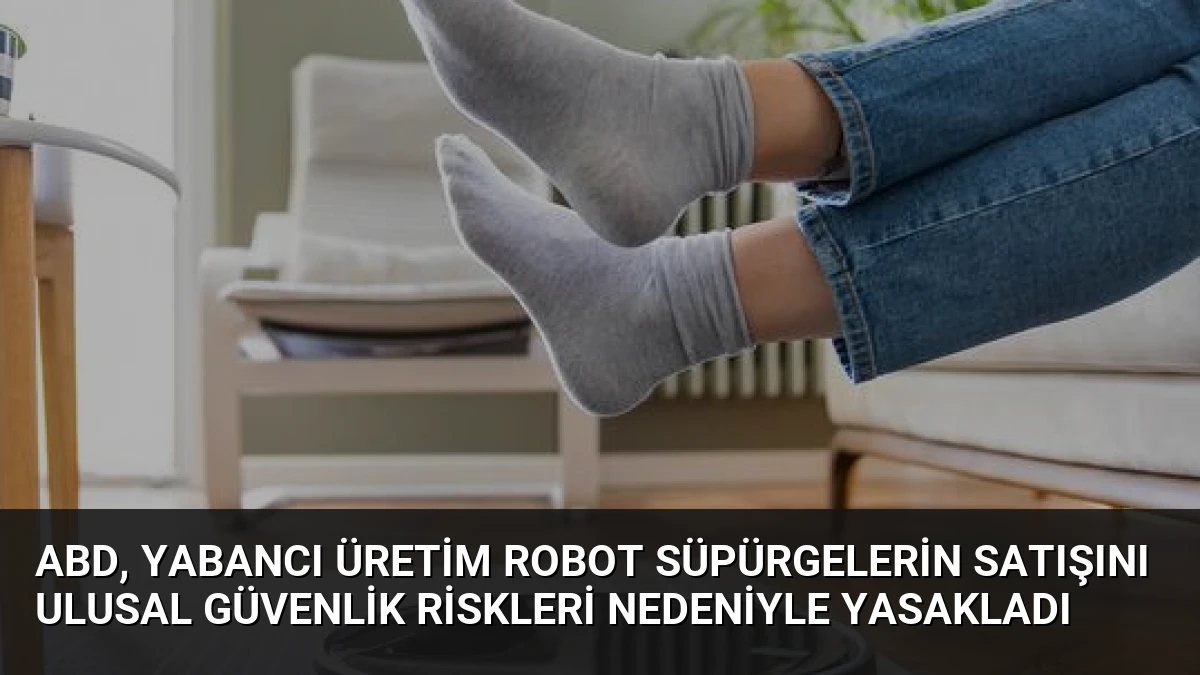 ABD, Yabancı Üretim Robot Süpürgelerin Satışını Ulusal Güvenlik Riskleri Nedeniyle Yasakladı