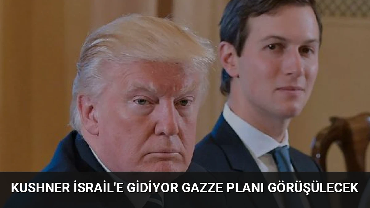 Kushner İsrail’e Gidiyor Gazze Planı Görüşülecek