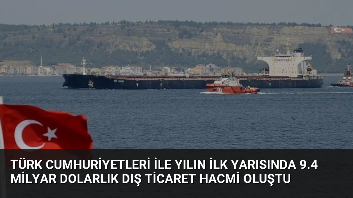 Türk Cumhuriyetleri ile Yılın İlk Yarısında 9.4 Milyar Dolarlık Dış Ticaret Hacmi Oluştu