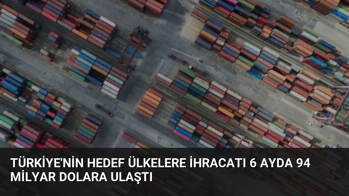 Türkiye’nin Hedef Ülkelere İhracatı 6 Ayda 94 Milyar Dolara Ulaştı