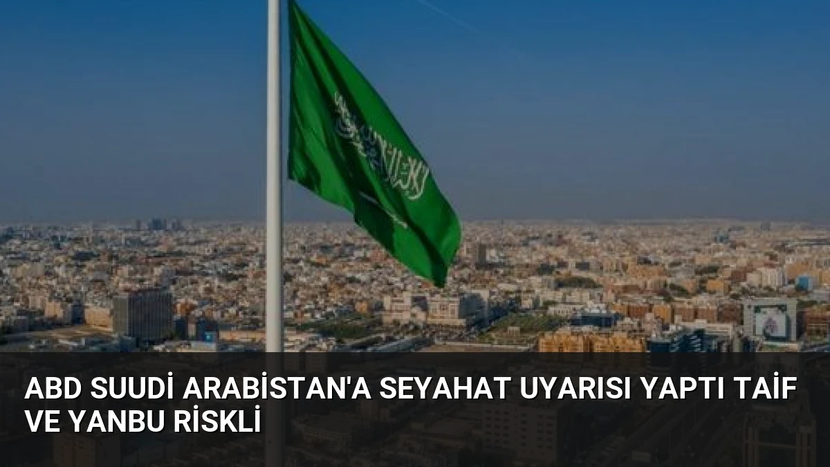 ABD Suudi Arabistan’a Seyahat Uyarısı Yaptı Taif ve Yanbu Riskli