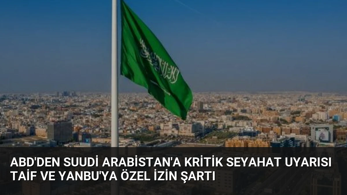 ABD’den Suudi Arabistan’a kritik seyahat uyarısı Taif ve Yanbu’ya özel izin şartı