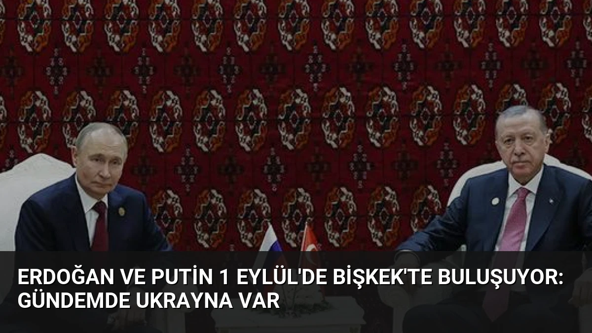Erdoğan ve Putin 1 Eylül’de Bişkek’te Buluşuyor: Gündemde Ukrayna Var
