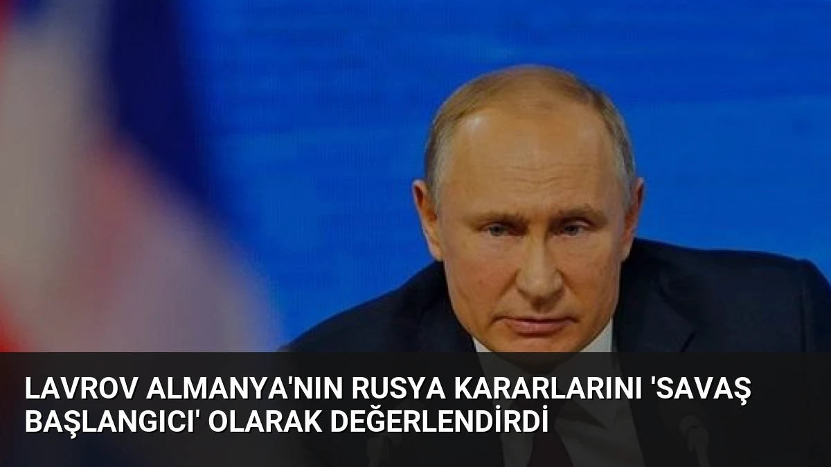 Lavrov Almanya’nın Rusya Kararlarını ‘Savaş Başlangıcı’ Olarak Değerlendirdi
