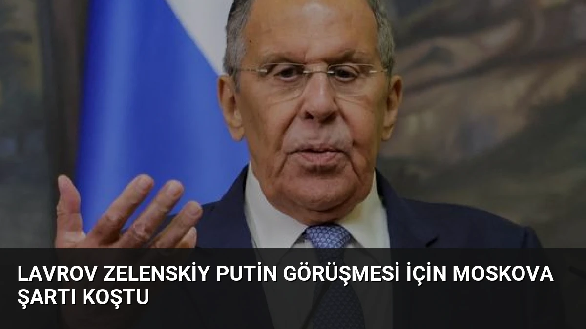 Lavrov Zelenskiy Putin Görüşmesi İçin Moskova Şartı Koştu