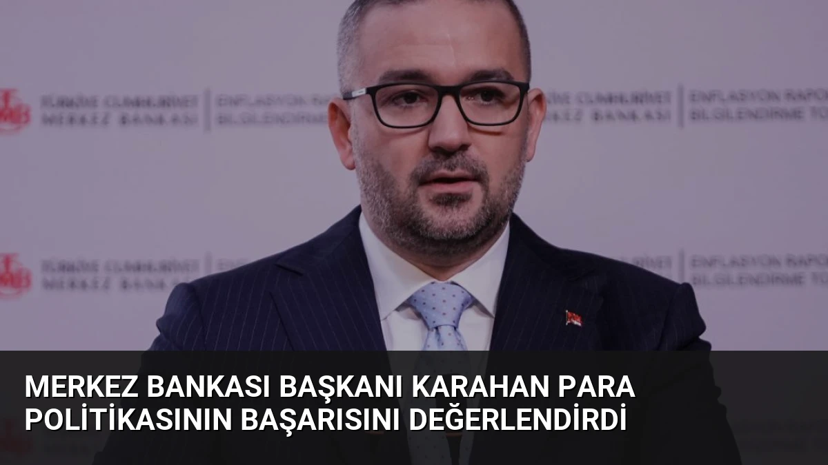 Merkez Bankası Başkanı Karahan Para Politikasının Başarısını Değerlendirdi