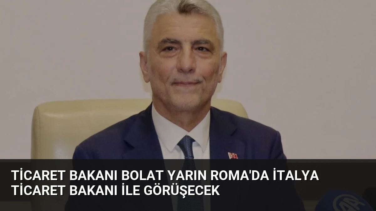 Ticaret Bakanı Bolat Yarın Roma’da İtalya Ticaret Bakanı ile Görüşecek