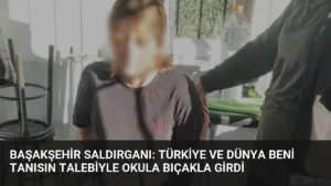Başakşehir Saldırganı: Türkiye ve Dünya Beni Tanısın Talebiyle Okula Bıçakla Girdi
