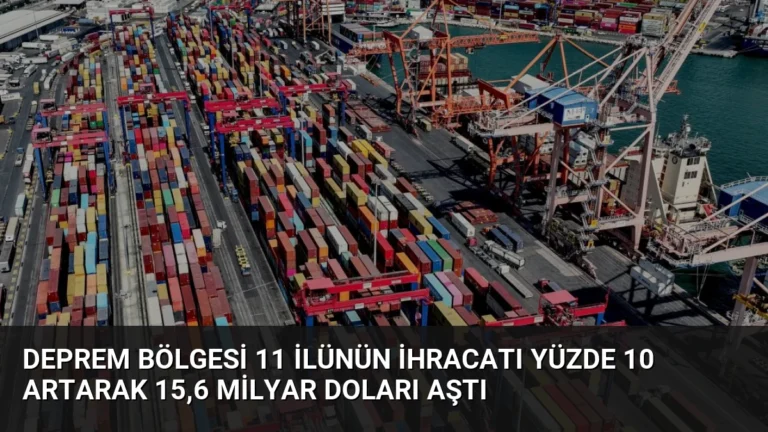 Deprem Bölgesi 11 İlünün İhracatı Yüzde 10 Artarak 15,6 Milyar Doları Aştı