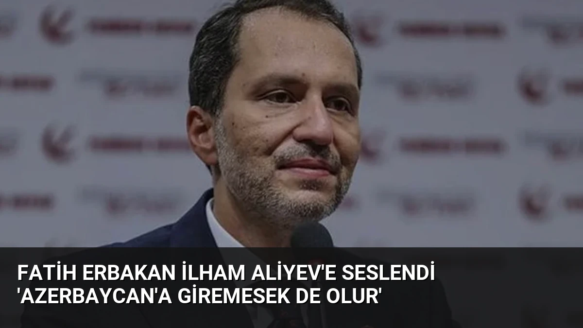 Fatih Erbakan İlham Aliyev’e Seslendi ‘Azerbaycan’a Giremesek de Olur’